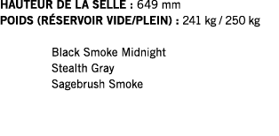 HAUTEUR DE LA SELLE : 649 mm POIDS (RÉSERVOIR VIDE PLEIN) : 241 kg   250 kg  Black Smoke Midnight Stealth Gray Sagebr   